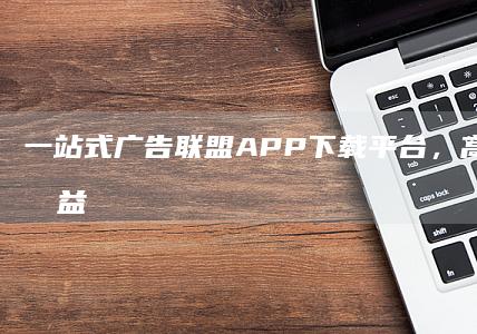 一站式广告联盟APP下载平台，高效便捷创收益