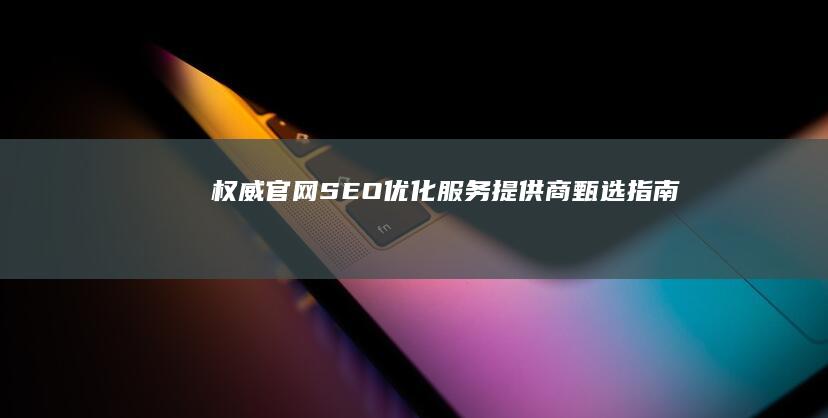 权威官网SEO优化服务提供商甄选指南