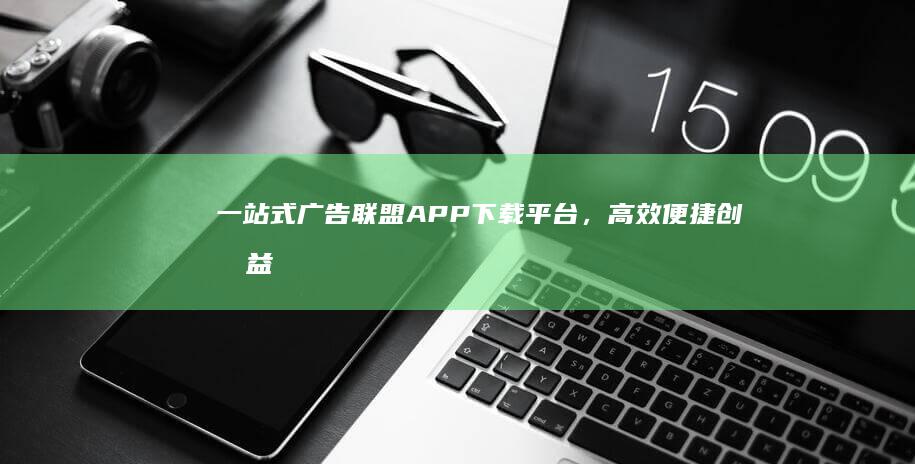 一站式广告联盟APP下载平台，高效便捷创收益